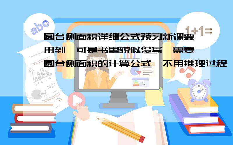 圆台侧面积详细公式预习新课要用到,可是书里貌似没写,需要圆台侧面积的计算公式,不用推理过程,（最好保证正确率）还有,可以的话,把各个物理量给标注清楚,