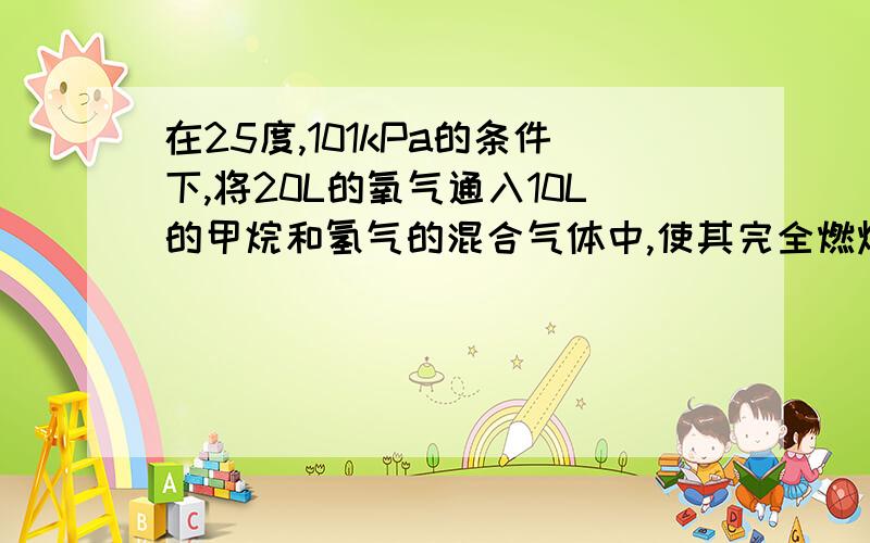 在25度,101kPa的条件下,将20L的氧气通入10L的甲烷和氢气的混合气体中,使其完全燃烧,恢复到原来的状态若剩余气体体积是12L,则混合气体中,各部分的体积为?