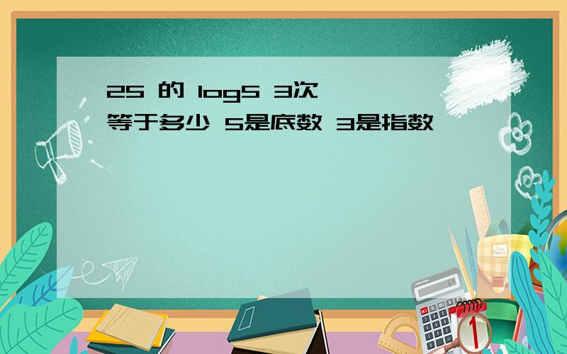 25 的 log5 3次幂 等于多少 5是底数 3是指数