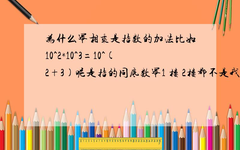 为什么幂相乘是指数的加法比如10^2*10^3=10^(2+3)呢是指的同底数幂1 楼 2楼都不是我要的答案因为1是物质属性的代替，2是另外一种物质熟悉的指代这种思路往下理解3楼我知道公式，我问的是这