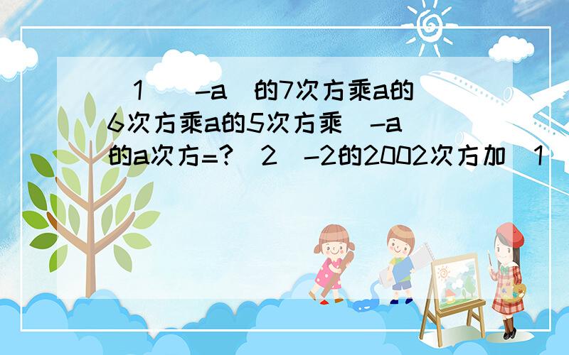 （1）（-a）的7次方乘a的6次方乘a的5次方乘（-a）的a次方=?(2)-2的2002次方加（1）（-a）的7次方乘a的6次方乘a的5次方乘（-a）的a次方=?(2)-2的2002次方加（-2）的2003次方=?