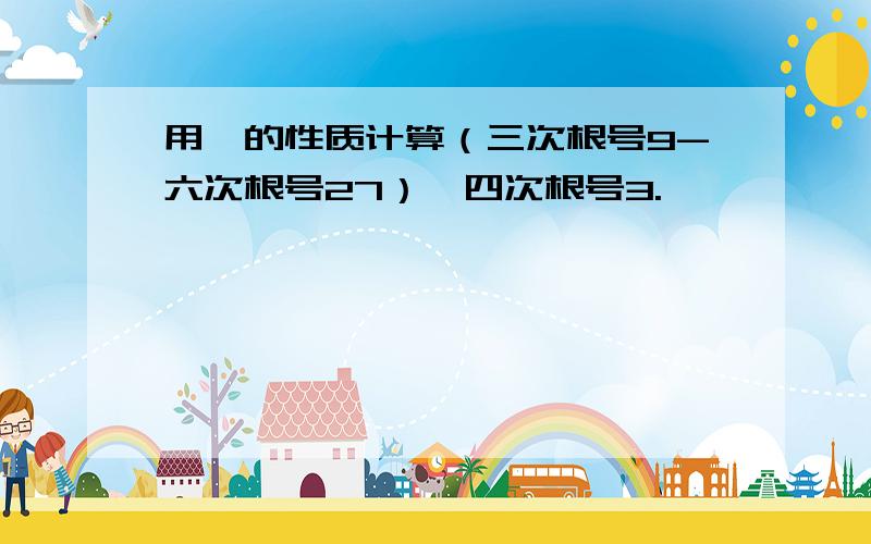 用幂的性质计算（三次根号9-六次根号27）÷四次根号3.