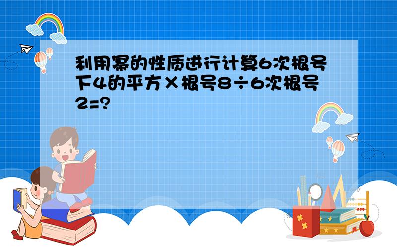 利用幂的性质进行计算6次根号下4的平方×根号8÷6次根号2=?