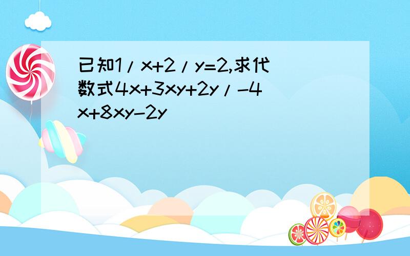 已知1/x+2/y=2,求代数式4x+3xy+2y/-4x+8xy-2y