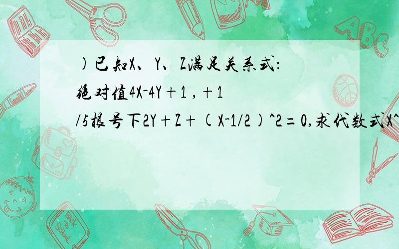 )已知X、Y、Z满足关系式：绝对值4X-4Y+1 ,+1/5根号下2Y+Z+(X-1/2)^2=0,求代数式X^2(Y-Z)的值.