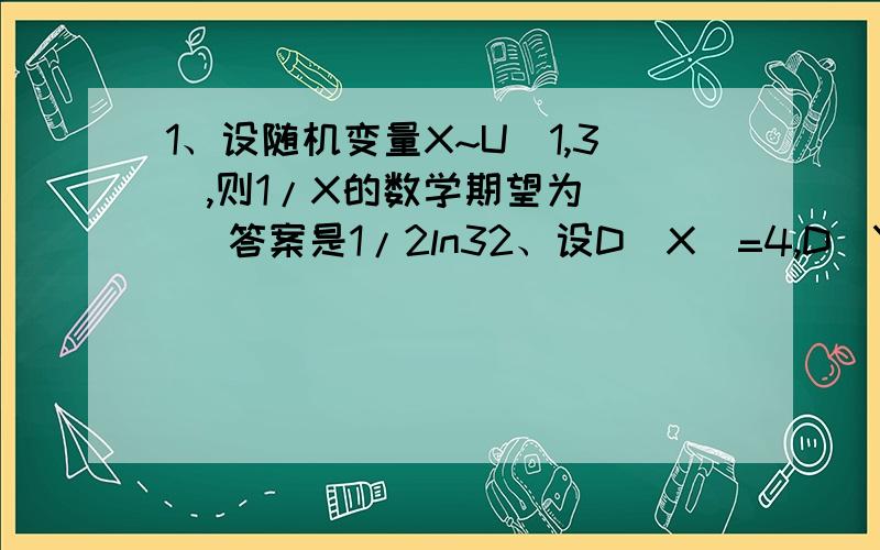 1、设随机变量X~U（1,3）,则1/X的数学期望为 （） 答案是1/2ln32、设D（X）=4,D（Y）=9,pxy=0.6,则D（3X-2Y）=() 答案是28.8 ,p是相关系数