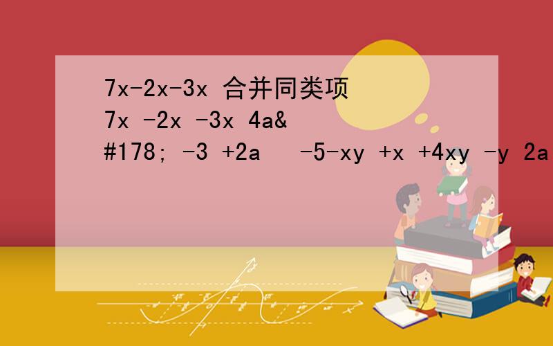 7x-2x-3x 合并同类项7x -2x -3x 4a² -3 +2a² -5-xy +x +4xy -y 2a ²b -4ab ² +3a ²b +3ab ²