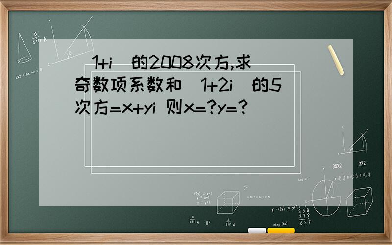 （1+i）的2008次方,求奇数项系数和（1+2i）的5次方=x+yi 则x=?y=?