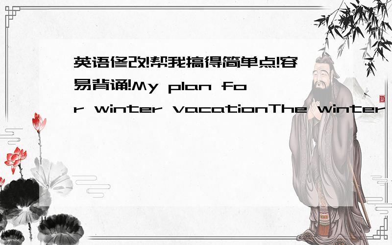 英语修改!帮我搞得简单点!容易背诵!My plan for winter vacationThe winter vacation is coming and will last one month.During this period,I'd like to do sth to enrich my holiday.There will still be 20 days before the Spring Festival.I want