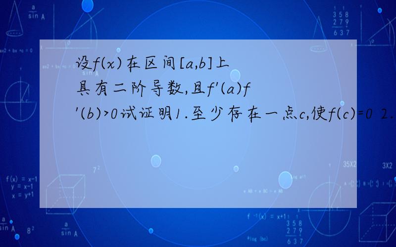 设f(x)在区间[a,b]上具有二阶导数,且f'(a)f'(b)>0试证明1.至少存在一点c,使f(c)=0 2.至少存在一点d,使f