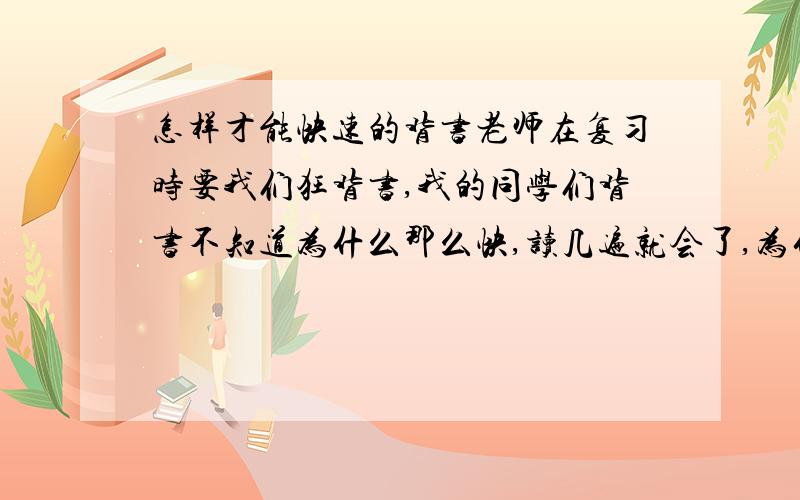 怎样才能快速的背书老师在复习时要我们狂背书,我的同学们背书不知道为什么那么快,读几遍就会了,为什么我读N次都不行,别人背一首古诗,几秒就搞定了,我几分钟都背不来,这是为什么啊?请