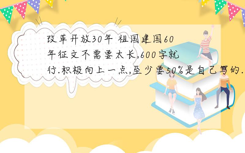 改革开放30年 祖国建国60年征文不需要太长,600字就行.积极向上一点,至少要50%是自己写的.符合初中生的看法.快饿!