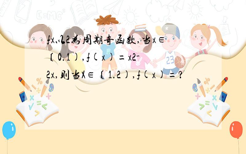 fx以2为周期奇函数,当x∈〔0.1),f(x)=x2-2x,则当X∈〔1.2),f(x)=?