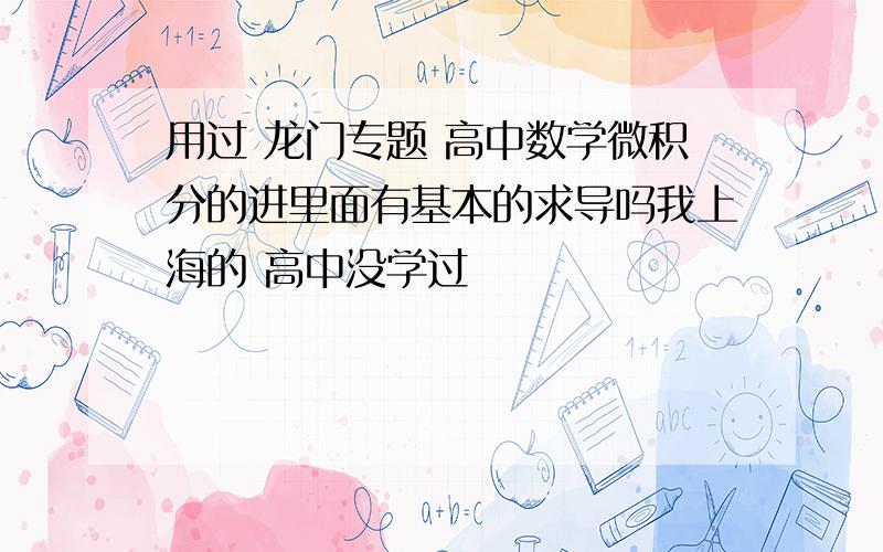 用过 龙门专题 高中数学微积分的进里面有基本的求导吗我上海的 高中没学过