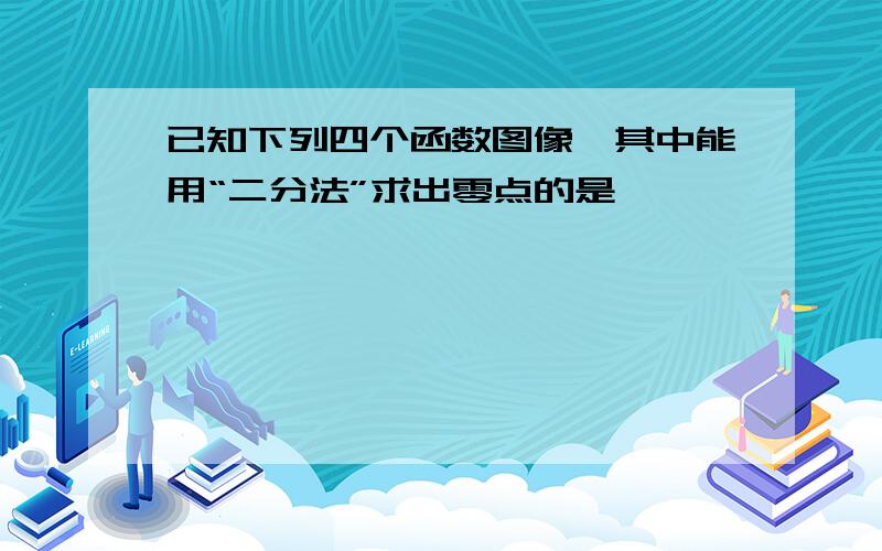 已知下列四个函数图像,其中能用“二分法”求出零点的是