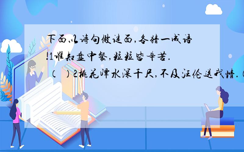 下面以诗句做谜面,各猜一成语!1谁知盘中餐,粒粒皆辛苦． （ ）2桃花潭水深千尺,不及汪伦送我情．（ )3欲穷千里目,更上一层楼．（ ）4孤帆远影碧空尽,唯见长江天际流．（ ）5读书破完卷,