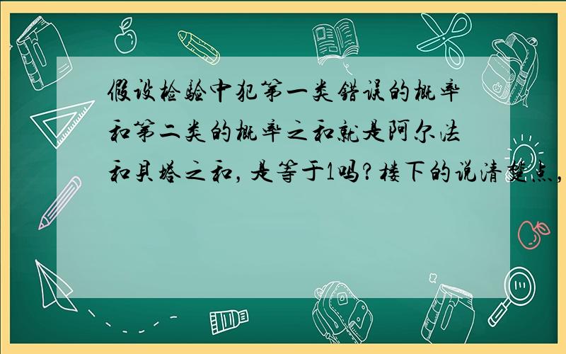 假设检验中犯第一类错误的概率和第二类的概率之和就是阿尔法和贝塔之和，是等于1吗？楼下的说清楚点，什么分情况的，