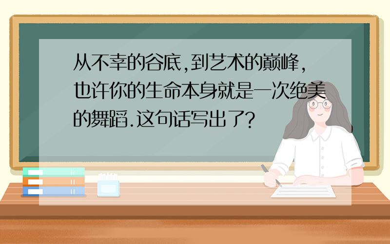 从不幸的谷底,到艺术的巅峰,也许你的生命本身就是一次绝美的舞蹈.这句话写出了?