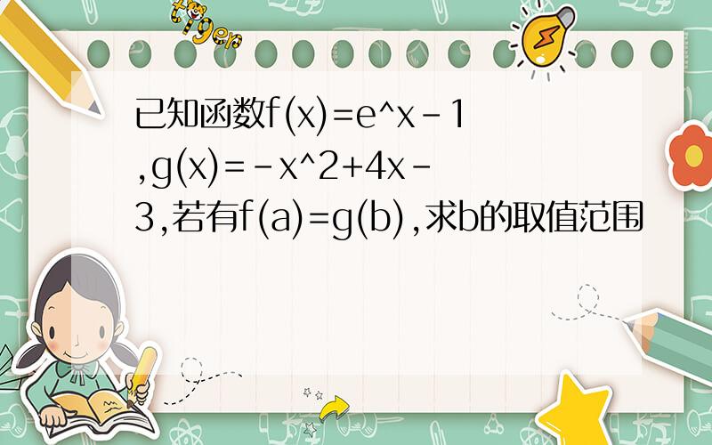 已知函数f(x)=e^x-1,g(x)=-x^2+4x-3,若有f(a)=g(b),求b的取值范围