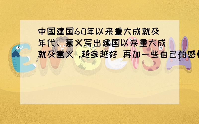 中国建国60年以来重大成就及年代、意义写出建国以来重大成就及意义 ,越多越好 再加一些自己的感悟与评价更好!