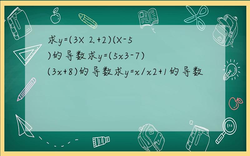 求y=(3X⒉+2)(X-5)的导数求y=(5x3-7)(3x+8)的导数求y=x/x2+1的导数