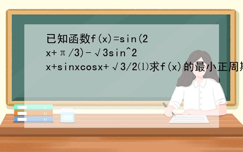 已知函数f(x)=sin(2x+π/3)-√3sin^2x+sinxcosx+√3/2⑴求f(x)的最小正周期⑵求f(x)的最小值及此时x的值