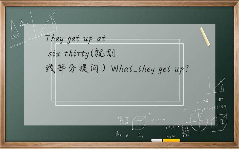 They get up at six thirty(就划线部分提问）What_they get up?