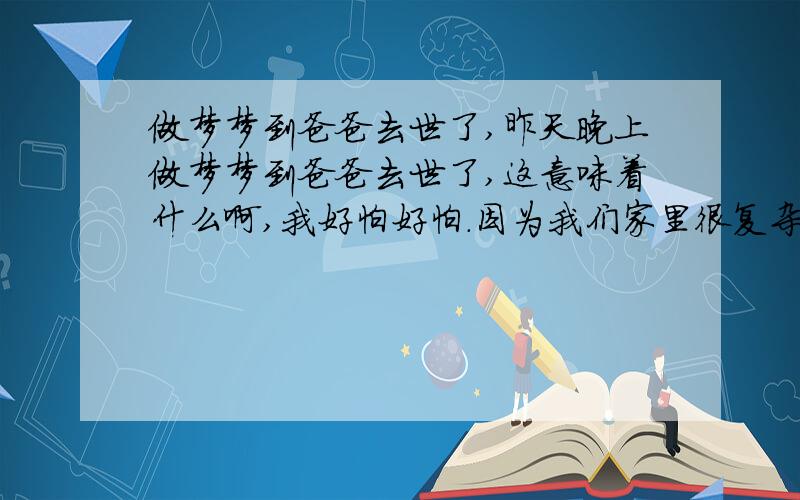 做梦梦到爸爸去世了,昨天晚上做梦梦到爸爸去世了,这意味着什么啊,我好怕好怕.因为我们家里很复杂,爸爸妈妈快离异了,因为他们经常吵架,昨晚梦到爸爸去世了,然后我给他烧了一些钱,还说