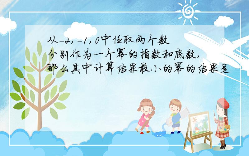 从-2,-1,0中任取两个数分别作为一个幂的指数和底数,那么其中计算结果最小的幂的结果是