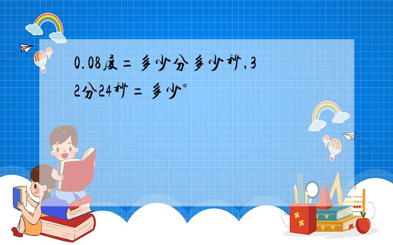 0.08度=多少分多少秒,32分24秒=多少°