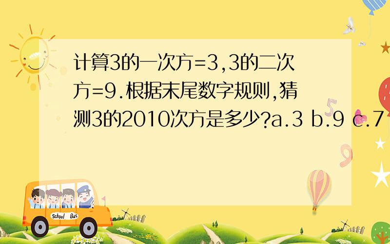 计算3的一次方=3,3的二次方=9.根据末尾数字规则,猜测3的2010次方是多少?a.3 b.9 c.7 d