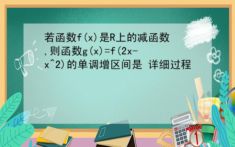 若函数f(x)是R上的减函数,则函数g(x)=f(2x-x^2)的单调增区间是 详细过程