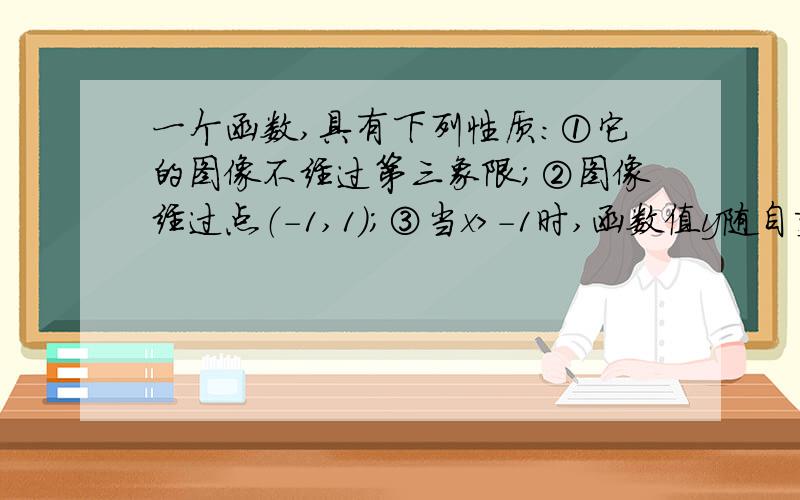 一个函数,具有下列性质：①它的图像不经过第三象限；②图像经过点（-1,1）；③当x＞-1时,函数值y随自变量x增大而增大,试写出满足上述三条性质的函数解析式