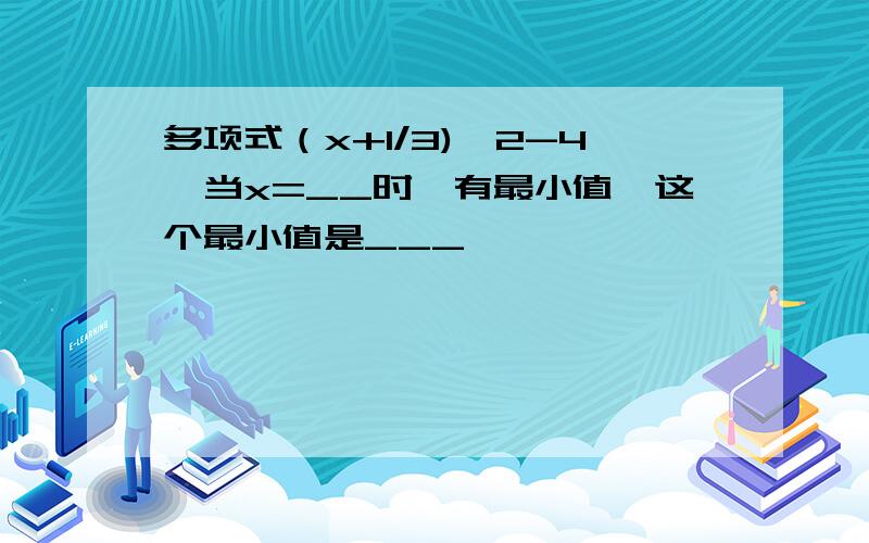 多项式（x+1/3)^2-4,当x=__时,有最小值,这个最小值是___