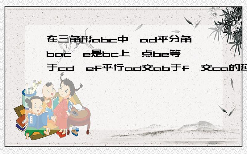 在三角形abc中,ad平分角bac,e是bc上一点be等于cd,ef平行ad交ab于f,交ca的延长线于p,ch平行ab交ad的延长线于h,求证1.三角形apf为等腰三角形2.ab等于pc