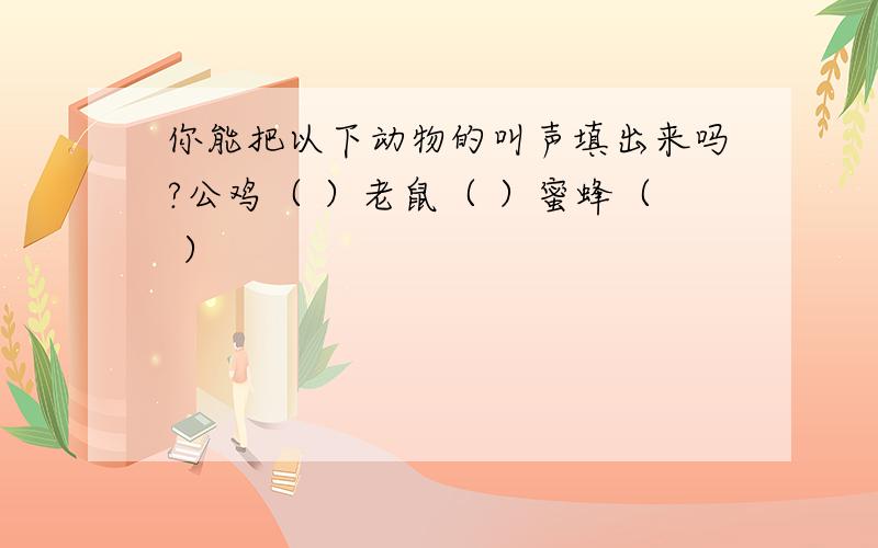 你能把以下动物的叫声填出来吗?公鸡（ ）老鼠（ ）蜜蜂（ ）