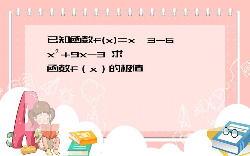 已知函数f(x)=x^3-6x²+9x-3 求函数f（x）的极值