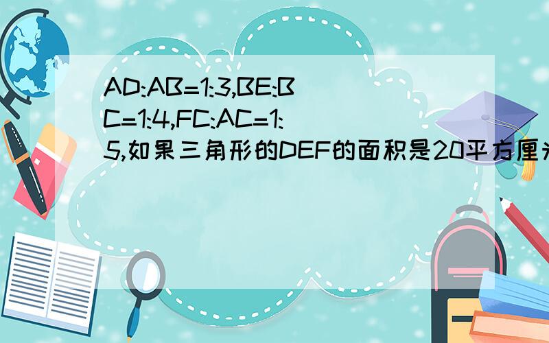 AD:AB=1:3,BE:BC=1:4,FC:AC=1:5,如果三角形的DEF的面积是20平方厘米,那么三角形ABC的面积是多少?