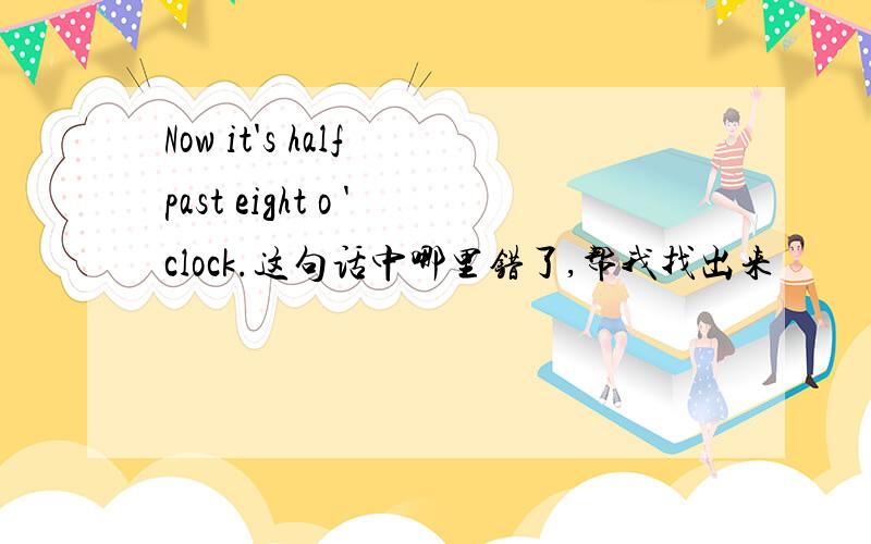 Now it's half past eight o 'clock.这句话中哪里错了,帮我找出来