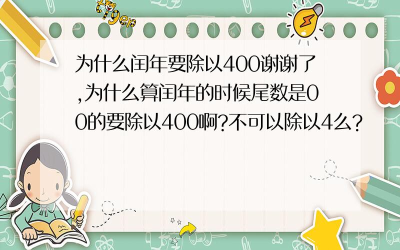 为什么闰年要除以400谢谢了,为什么算闰年的时候尾数是00的要除以400啊?不可以除以4么?