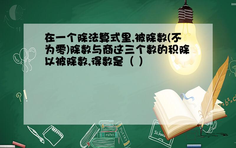 在一个除法算式里,被除数(不为零)除数与商这三个数的积除以被除数,得数是（ ）