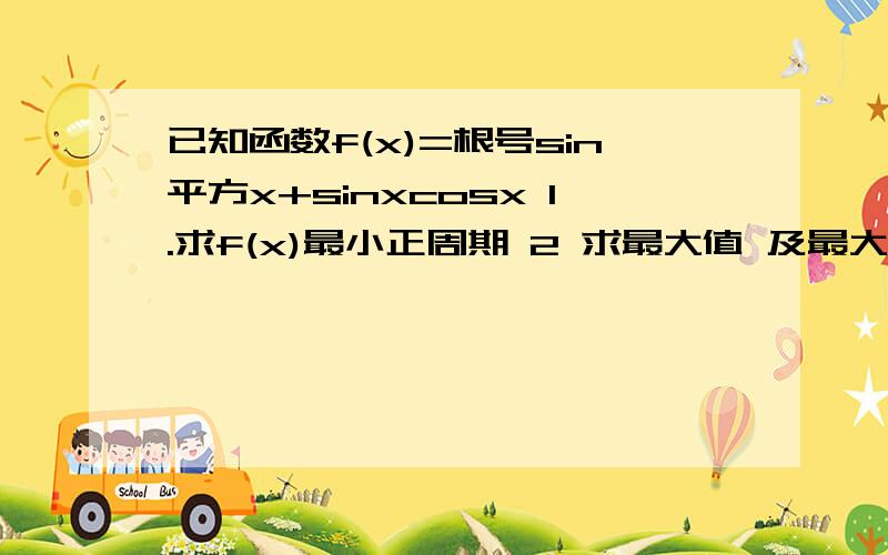 已知函数f(x)=根号sin平方x+sinxcosx 1.求f(x)最小正周期 2 求最大值 及最大值时x的取值集合