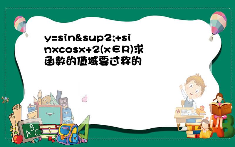 y=sin²+sinxcosx+2(x∈R)求函数的值域要过称的