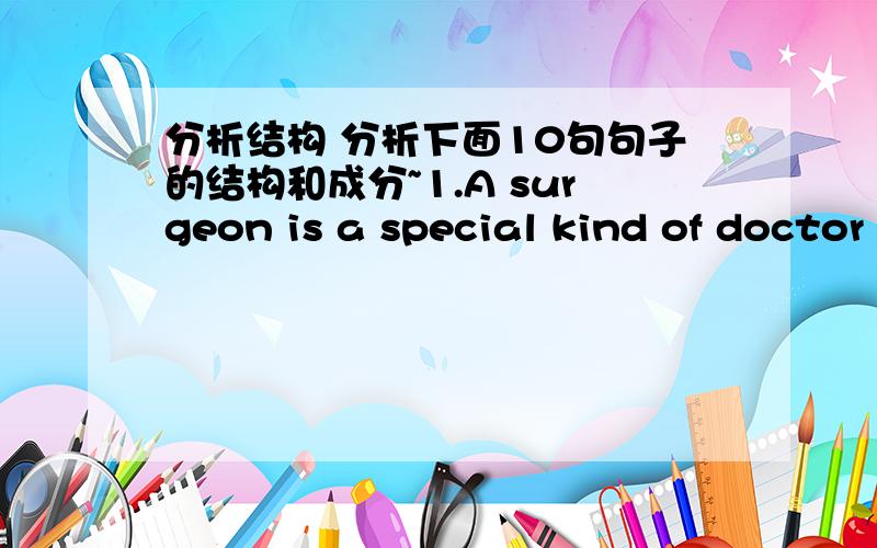 分析结构 分析下面10句句子的结构和成分~1.A surgeon is a special kind of doctor who operates on sick people 2.She works at a service centre for the disabled people3.I did not know that he was one of the best-known film-makers4.The youn