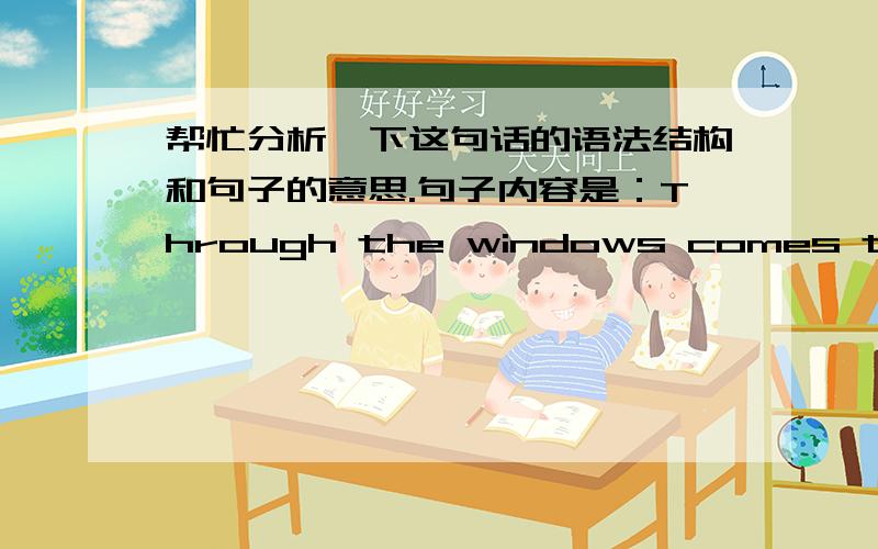 帮忙分析一下这句话的语法结构和句子的意思.句子内容是：Through the windows comes the sound of songs andmusic, or laughter and discussion.