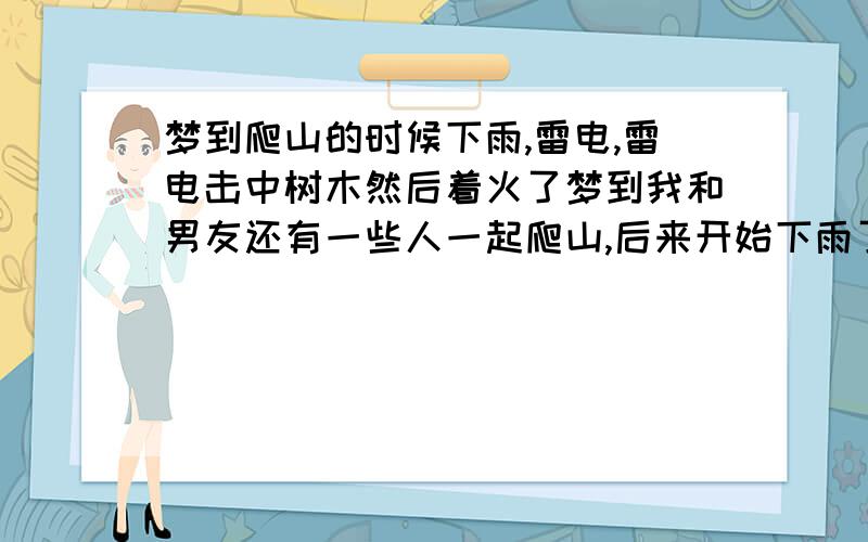 梦到爬山的时候下雨,雷电,雷电击中树木然后着火了梦到我和男友还有一些人一起爬山,后来开始下雨了,马上就要爬到山的顶峰的时候开始打雷并且闪电,然后雷电劈到了树木上,树木被劈的焦