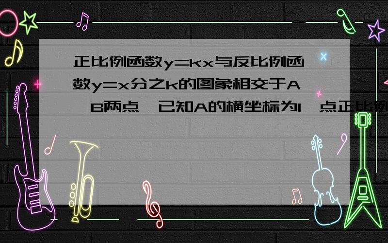 正比例函数y=kx与反比例函数y=x分之k的图象相交于A,B两点,已知A的横坐标为1,点正比例函数y=kx与反比例函数y=k/x的图象相交于A,B两点,已知A的横坐标为1,点B的纵坐标为-31.求AB两点坐标 2.写出这