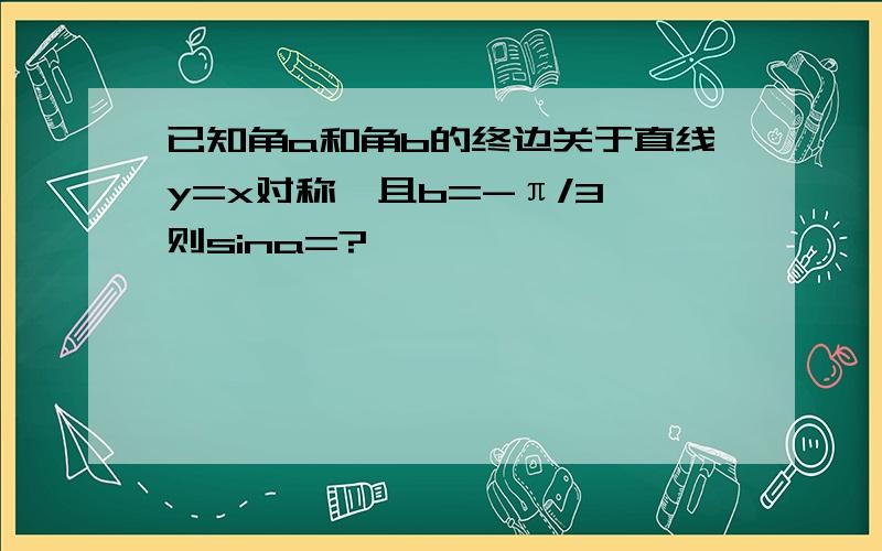 已知角a和角b的终边关于直线y=x对称,且b=-π/3,则sina=?