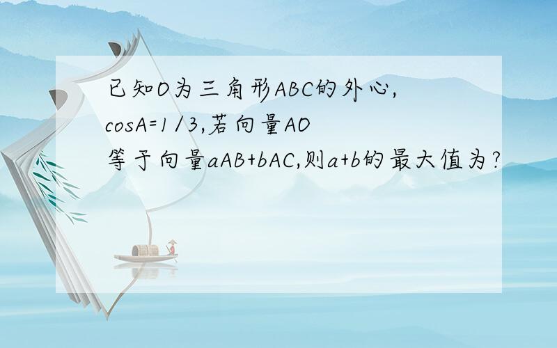 已知O为三角形ABC的外心,cosA=1/3,若向量AO等于向量aAB+bAC,则a+b的最大值为?