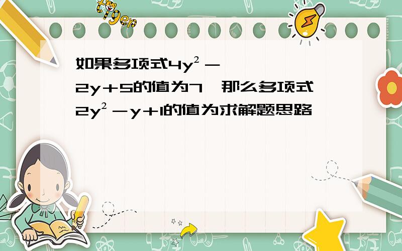 如果多项式4y²－2y＋5的值为7,那么多项式2y²－y＋1的值为求解题思路,